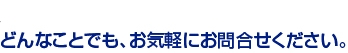 どんなことでも、お気軽にお問合せください。