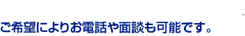ご希望によりお電話や面談も可能です。