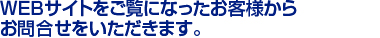 ＷＥＢサイトをご覧になったお客様から　
お問合せをいただきます。　