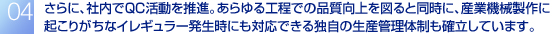 さらに、社内でＱＣ活動を推進。あらゆる工程での品質向上を図ると同時に、産業機械製作に起こりがちなイレギュラー発生時にも対応できる独自の生産管理体制も確立しています。。