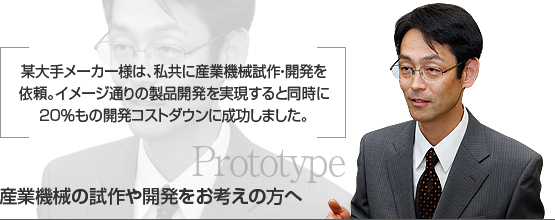 某大手メーカー様は、私共に産業機械試作・開発を　
依頼。イメージ通りの製品開発を実現すると同時に　
20％もの開発コストダウンに成功しました。　
産業機械の試作や開発をお考えの方へ　