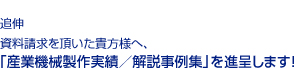 追伸・資料請求を頂いた貴方様へ、　
「産業機械製作実績／解説事例集」を進呈します！　