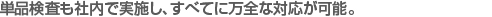 単品検査も社内で実施し、すべてに万全な対応が可能。