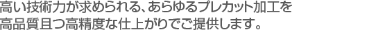 高い技術力が求められる、あらゆるプレカット加工を　
高品質且つ高精度な仕上がりでご提供します。　