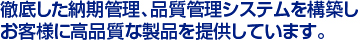 徹底した納期管理、品質管理システムを構築し
お客様に高品質な製品を提供しています。