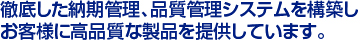 徹底した納期管理、品質管理システムを構築し　
お客様に高品質な製品を提供しています。　