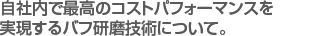 自社内で最高のコストパフォーマンスを　
実現するバフ研磨技術について。　