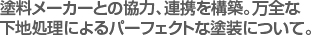 塗料メーカーとの協力、連携を構築。万全な　
下地処理によるパーフェクトな塗装について。　